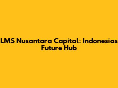 LMS Nusantara Capital: Indonesia's Future Hub