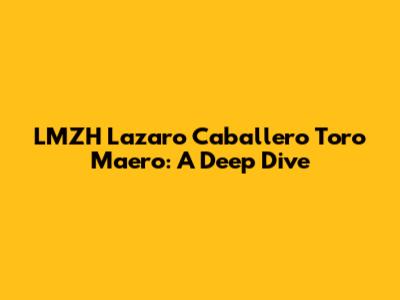 LMZH Lazaro Caballero Toro Maero: A Deep Dive