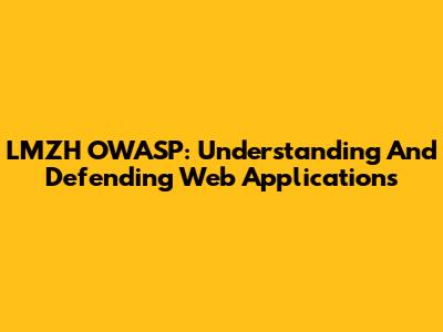 LMZH OWASP: Understanding And Defending Web Applications