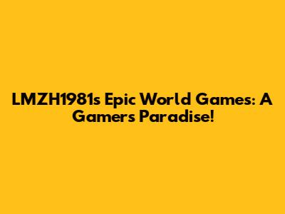 LMZH1981's Epic World Games: A Gamer's Paradise!