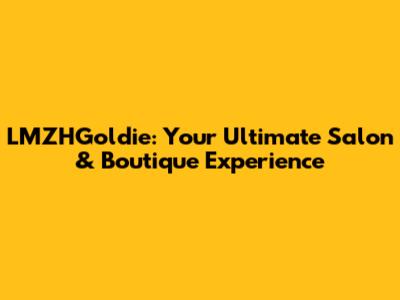 LMZHGoldie: Your Ultimate Salon & Boutique Experience
