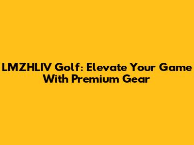 LMZHLIV Golf: Elevate Your Game With Premium Gear