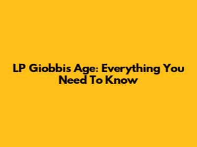 LP Giobbi's Age: Everything You Need To Know