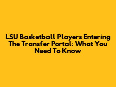LSU Basketball Players Entering The Transfer Portal: What You Need To Know