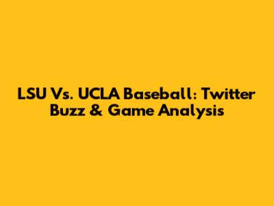 LSU Vs. UCLA Baseball: Twitter Buzz & Game Analysis