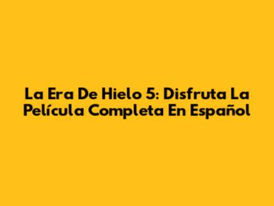 La Era De Hielo 5: Disfruta La Película Completa En Español