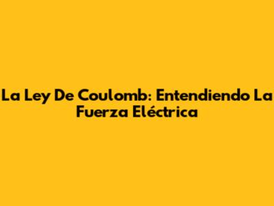La Ley De Coulomb: Entendiendo La Fuerza Eléctrica
