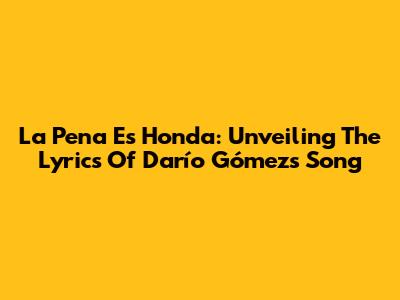 La Pena Es Honda: Unveiling The Lyrics Of Darío Gómez's Song