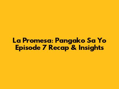 La Promesa: Pangako Sa 'Yo Episode 7 Recap & Insights