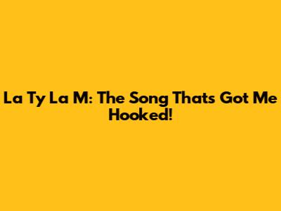 La Ty La M: The Song That's Got Me Hooked!
