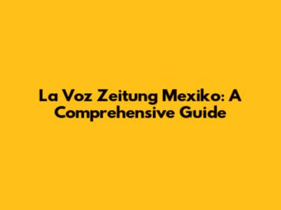 La Voz Zeitung Mexiko: A Comprehensive Guide