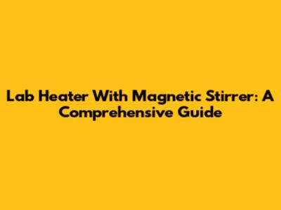 Lab Heater With Magnetic Stirrer: A Comprehensive Guide