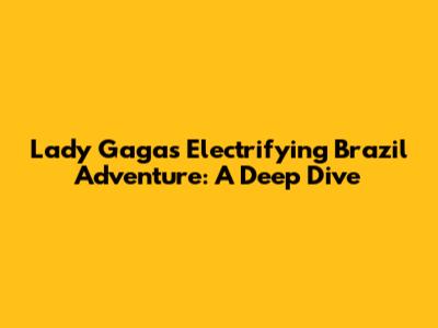 Lady Gaga's Electrifying Brazil Adventure: A Deep Dive