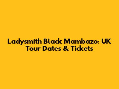 Ladysmith Black Mambazo: UK Tour Dates & Tickets