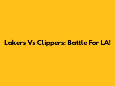 Lakers Vs Clippers: Battle For LA!