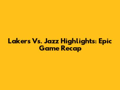 Lakers Vs. Jazz Highlights: Epic Game Recap
