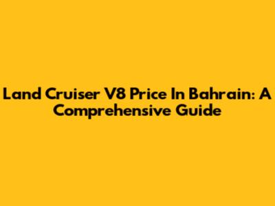 Land Cruiser V8 Price In Bahrain: A Comprehensive Guide