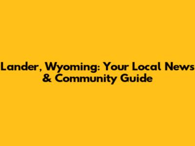 Lander, Wyoming: Your Local News & Community Guide