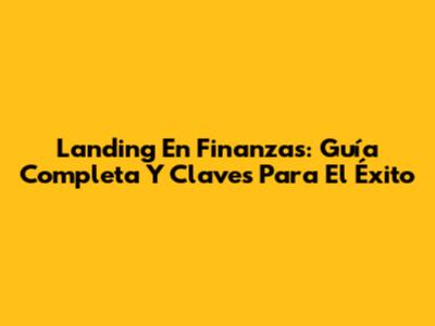 Landing En Finanzas: Guía Completa Y Claves Para El Éxito