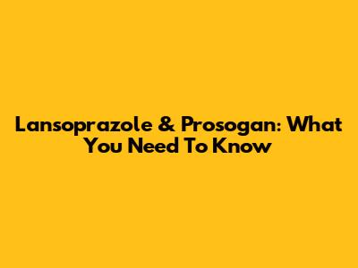 Lansoprazole & Prosogan: What You Need To Know