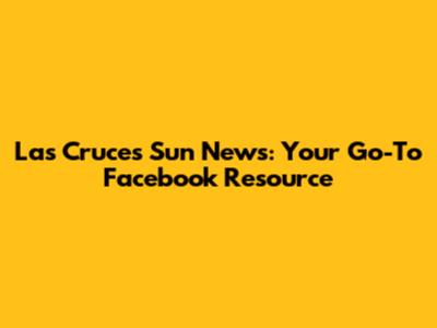 Las Cruces Sun News: Your Go-To Facebook Resource