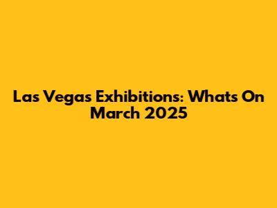 Las Vegas Exhibitions: What's On March 2025
