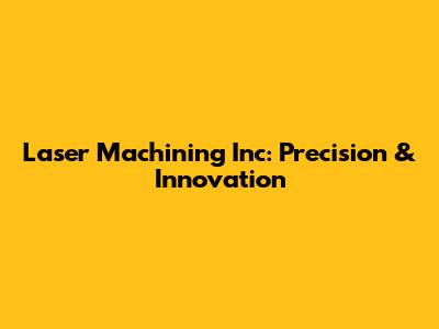 Laser Machining Inc: Precision & Innovation