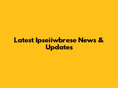 Latest Ipseiiwbrese News & Updates
