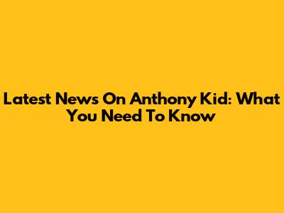 Latest News On Anthony Kid: What You Need To Know