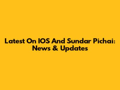 Latest On IOS And Sundar Pichai: News & Updates