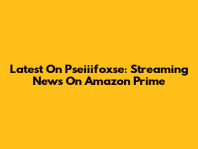 Latest On Pseiiifoxse: Streaming News On Amazon Prime