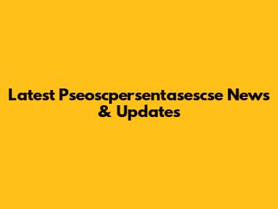 Latest Pseoscpersentasescse News & Updates