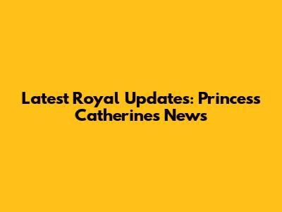 Latest Royal Updates: Princess Catherine's News