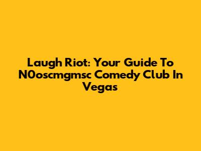 Laugh Riot: Your Guide To N0oscmgmsc Comedy Club In Vegas