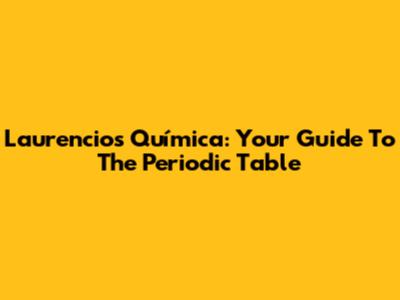 Laurencio's Química: Your Guide To The Periodic Table