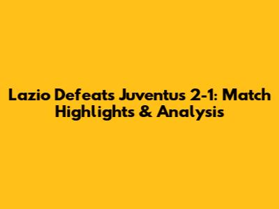 Lazio Defeats Juventus 2-1: Match Highlights & Analysis