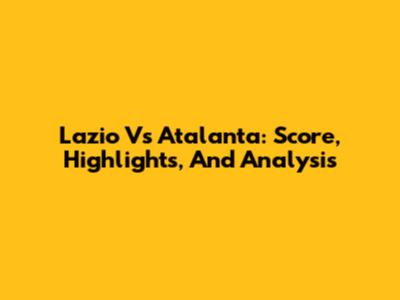 Lazio Vs Atalanta: Score, Highlights, And Analysis