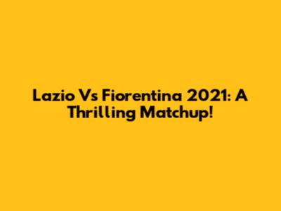 Lazio Vs Fiorentina 2021: A Thrilling Matchup!