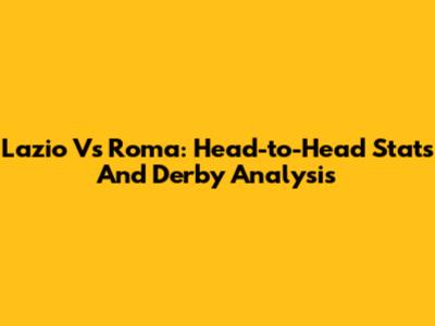 Lazio Vs Roma: Head-to-Head Stats And Derby Analysis