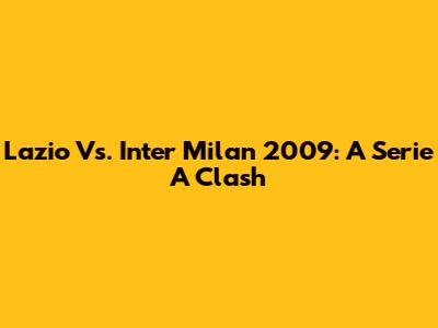 Lazio Vs. Inter Milan 2009: A Serie A Clash