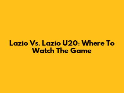 Lazio Vs. Lazio U20: Where To Watch The Game