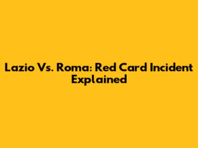 Lazio Vs. Roma: Red Card Incident Explained