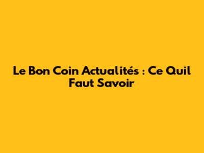 Le Bon Coin Actualités : Ce Qu'il Faut Savoir