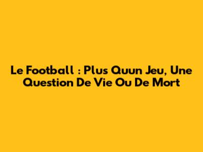 Le Football : Plus Qu'un Jeu, Une Question De Vie Ou De Mort
