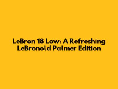 LeBron 18 Low: A Refreshing LeBronold Palmer Edition