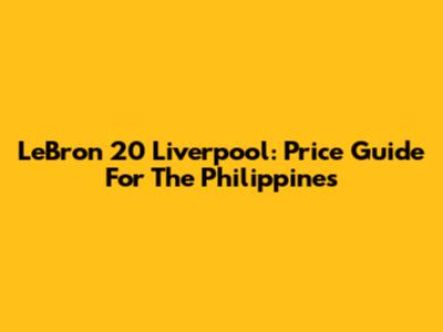 LeBron 20 Liverpool: Price Guide For The Philippines