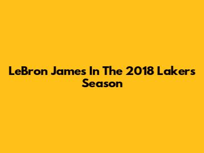 LeBron James In The 2018 Lakers Season