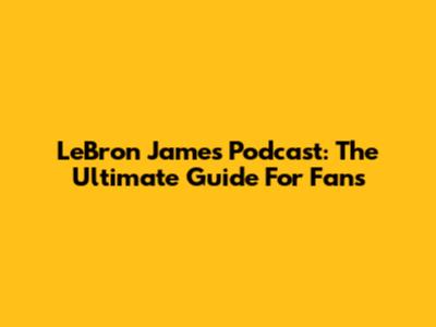 LeBron James Podcast: The Ultimate Guide For Fans