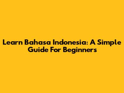 Learn Bahasa Indonesia: A Simple Guide For Beginners
