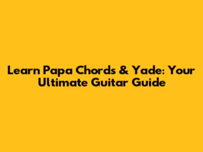 Learn Papa Chords & Yade: Your Ultimate Guitar Guide